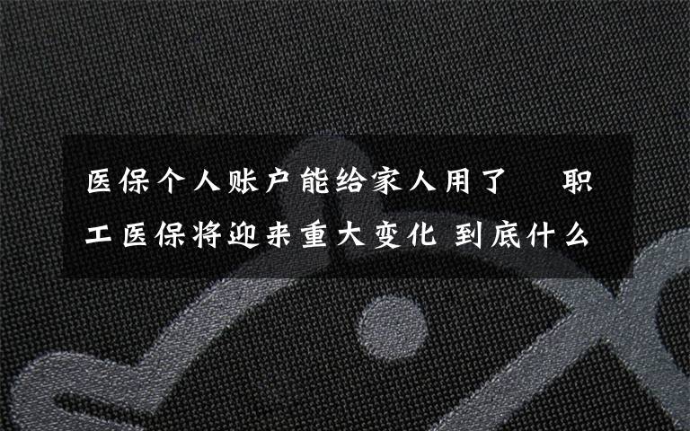 醫(yī)保個(gè)人賬戶(hù)能給家人用了? 職工醫(yī)保將迎來(lái)重大變化 到底什么情況呢？