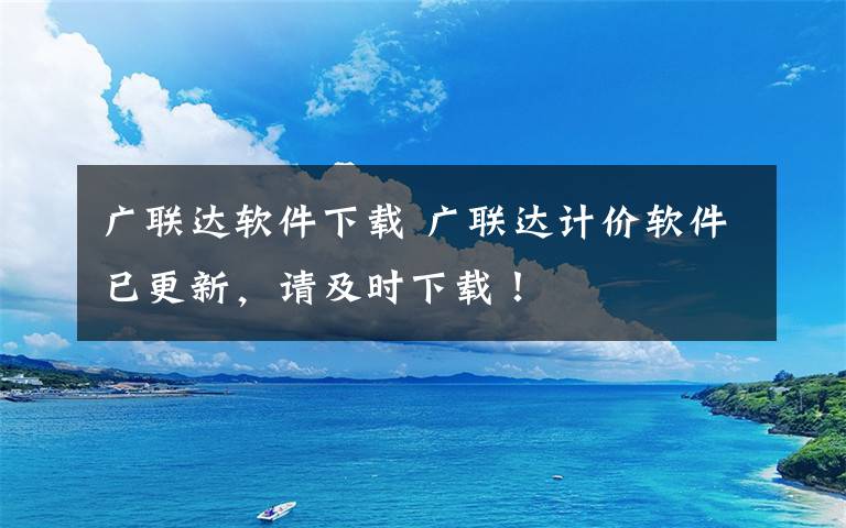 廣聯(lián)達(dá)軟件下載 廣聯(lián)達(dá)計(jì)價(jià)軟件已更新，請及時(shí)下載！