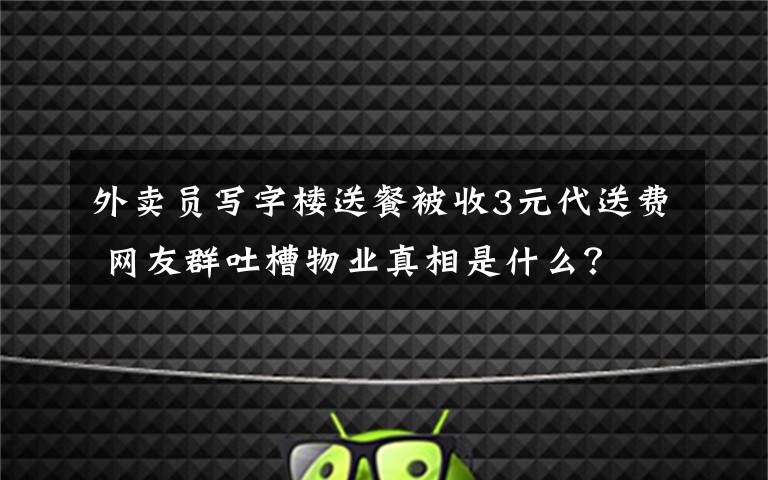 外賣員寫字樓送餐被收3元代送費(fèi) 網(wǎng)友群吐槽物業(yè)真相是什么？