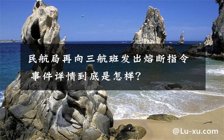 民航局再向三航班發(fā)出熔斷指令 事件詳情到底是怎樣？