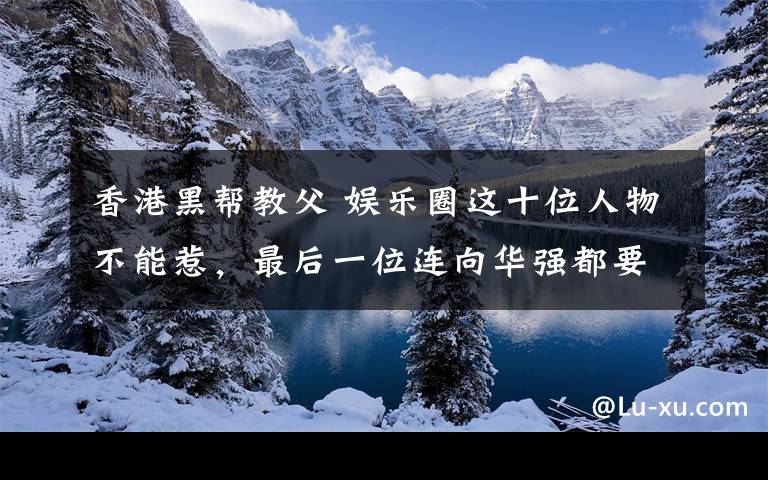 香港黑幫教父 娛樂(lè)圈這十位人物不能惹，最后一位連向華強(qiáng)都要讓步三分！