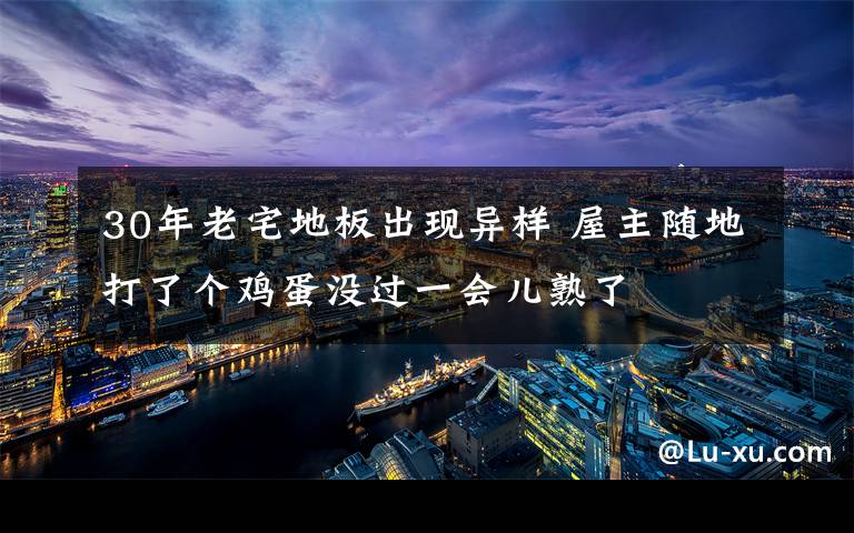 30年老宅地板出現(xiàn)異樣 屋主隨地打了個(gè)雞蛋沒(méi)過(guò)一會(huì)兒熟了