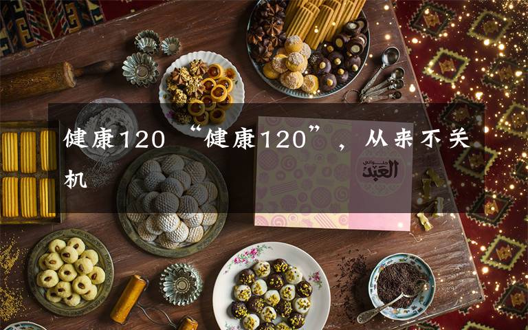 健康120 “健康120”，從來(lái)不關(guān)機(jī)