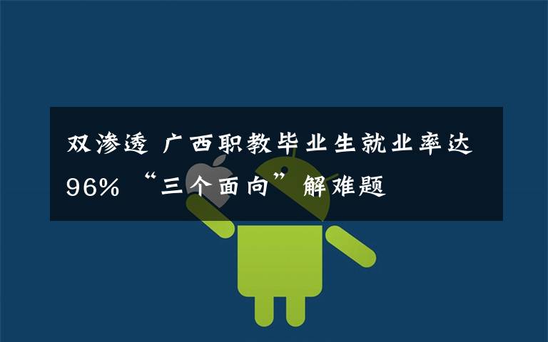 雙滲透 廣西職教畢業(yè)生就業(yè)率達(dá)96% “三個(gè)面向”解難題