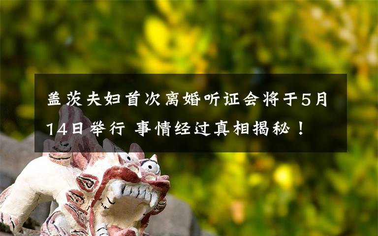 蓋茨夫婦首次離婚聽證會(huì)將于5月14日舉行 事情經(jīng)過真相揭秘！