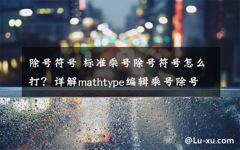 除號符號 標準乘號除號符號怎么打？詳解mathtype編輯乘號除號的技巧