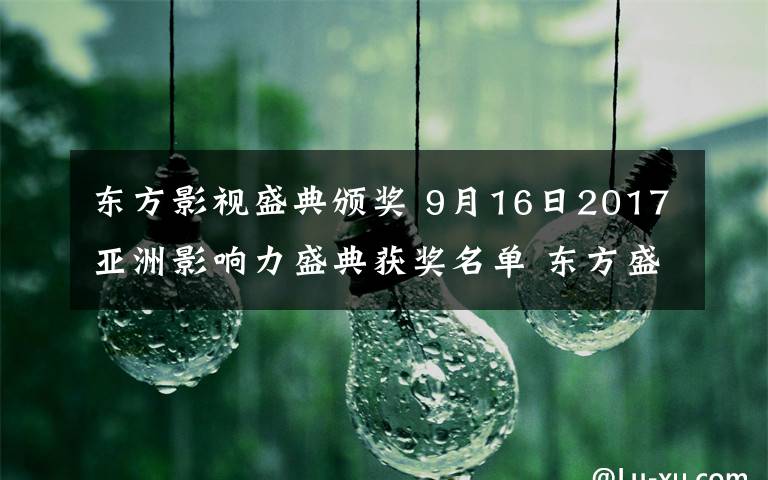 東方影視盛典頒獎(jiǎng) 9月16日2017亞洲影響力盛典獲獎(jiǎng)名單 東方盛典頒獎(jiǎng)視頻完整版