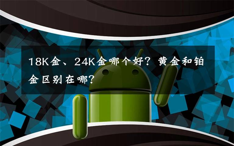 18K金、24K金哪個(gè)好？黃金和鉑金區(qū)別在哪？