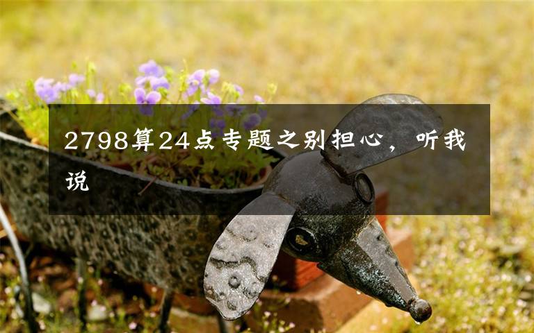 2798算24點(diǎn)專(zhuān)題之別擔(dān)心，聽(tīng)我說(shuō)