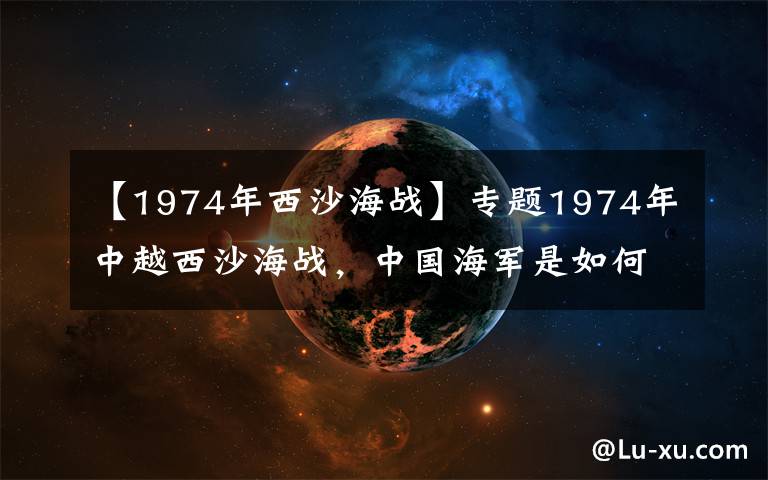 【1974年西沙海戰(zhàn)】專題1974年中越西沙海戰(zhàn)，中國海軍是如何以弱搏強，打出完勝的？