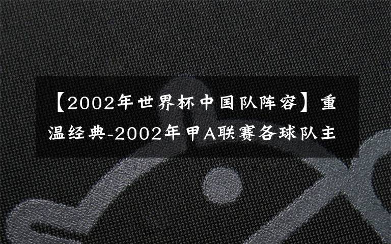 【2002年世界杯中國隊陣容】重溫經(jīng)典-2002年甲A聯(lián)賽各球隊主力名單2