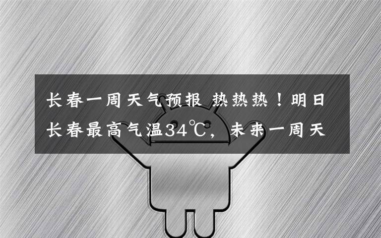 長(zhǎng)春一周天氣預(yù)報(bào) 熱熱熱！明日長(zhǎng)春最高氣溫34℃，未來(lái)一周天氣看這里↓