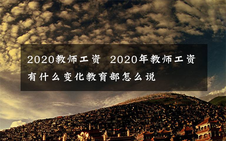 2020教師工資 2020年教師工資有什么變化教育部怎么說