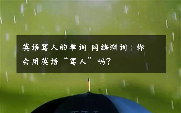 英語罵人的單詞 網(wǎng)絡(luò)潮詞 | 你會用英語“罵人”嗎？