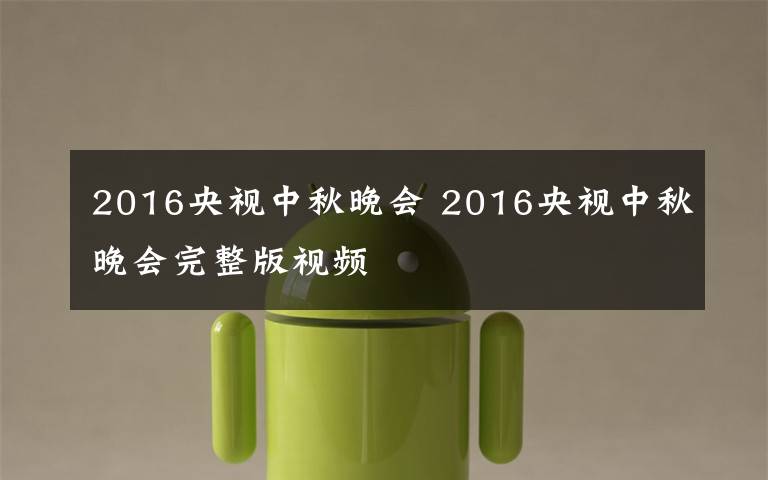 2016央視中秋晚會 2016央視中秋晚會完整版視頻