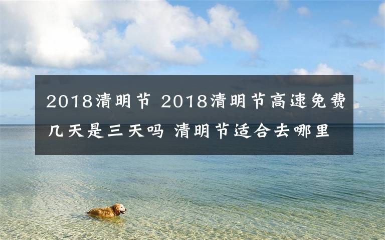 2018清明節(jié) 2018清明節(jié)高速免費(fèi)幾天是三天嗎 清明節(jié)適合去哪里玩呢清明旅游推薦