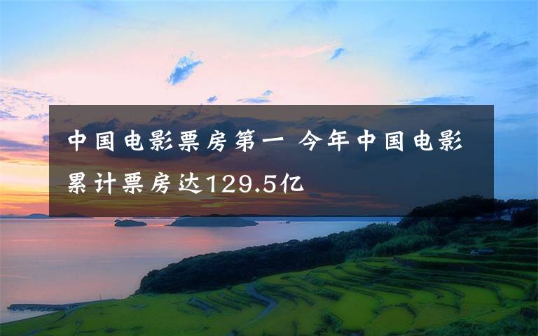 中國電影票房第一 今年中國電影累計票房達(dá)129.5億