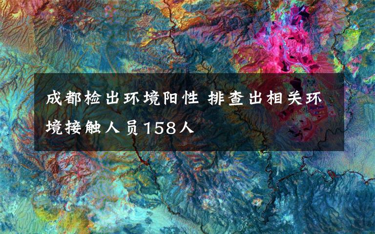 成都檢出環(huán)境陽性 排查出相關(guān)環(huán)境接觸人員158人