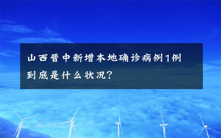 山西晉中新增本地確診病例1例 到底是什么狀況？