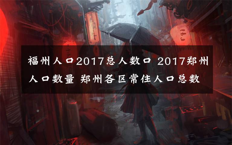 福州人口2017總?cè)藬?shù)口 2017鄭州人口數(shù)量 鄭州各區(qū)常住人口總數(shù)排名