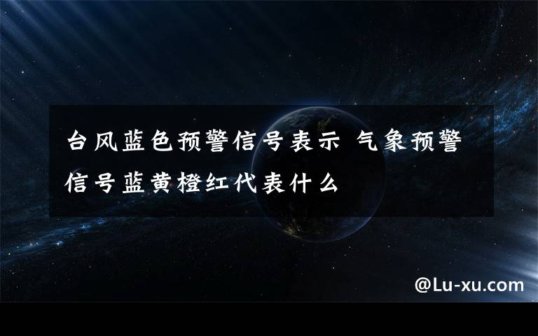 臺風藍色預(yù)警信號表示 氣象預(yù)警信號藍黃橙紅代表什么