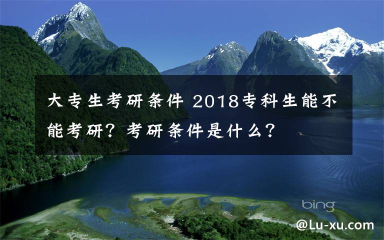 大專生考研條件 2018?？粕懿荒芸佳校靠佳袟l件是什么？