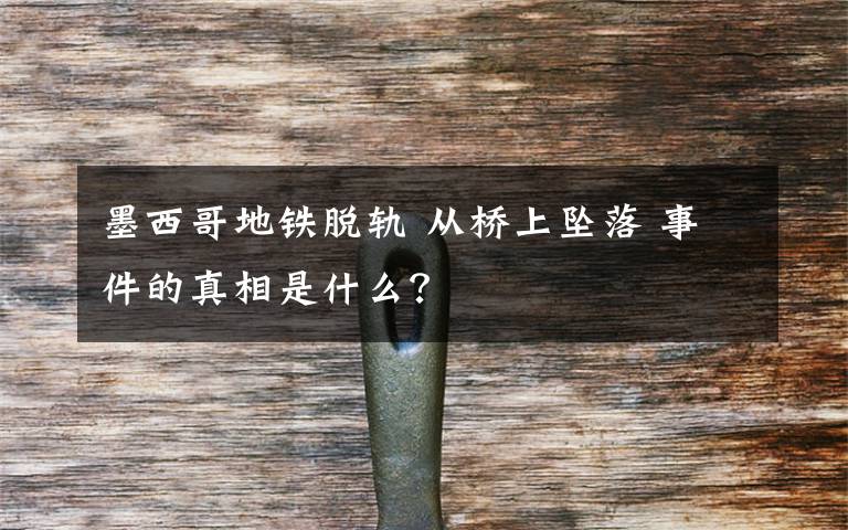 墨西哥地鐵脫軌 從橋上墜落 事件的真相是什么？