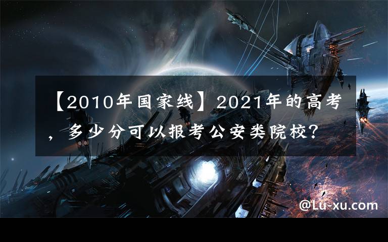 【2010年國家線】2021年的高考，多少分可以報考公安類院校？