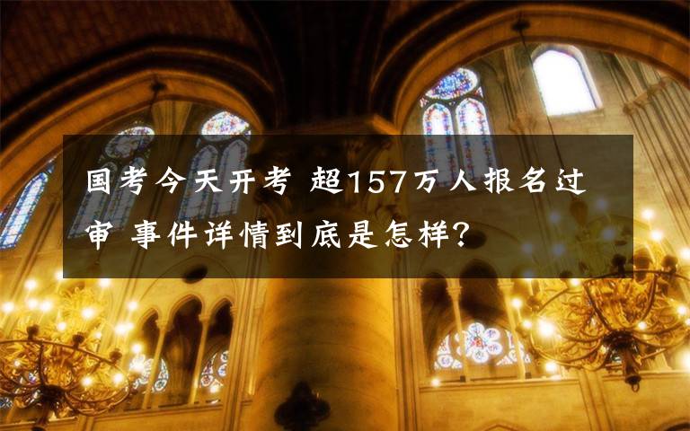 國考今天開考 超157萬人報(bào)名過審 事件詳情到底是怎樣？