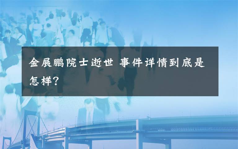 金展鵬院士逝世 事件詳情到底是怎樣？