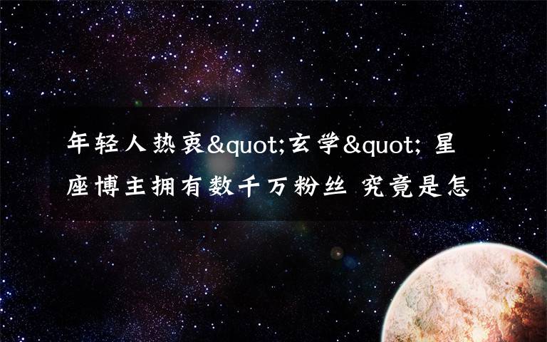 年輕人熱衷"玄學" 星座博主擁有數(shù)千萬粉絲 究竟是怎么一回事?