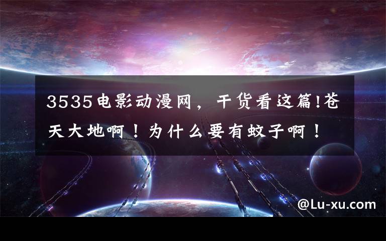 3535電影動漫網(wǎng)，干貨看這篇!蒼天大地啊！為什么要有蚊子啊！