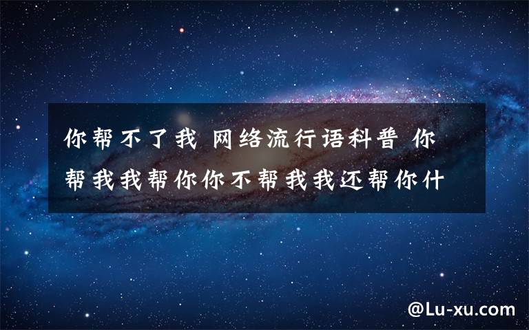 你幫不了我 網(wǎng)絡流行語科普 你幫我我?guī)湍隳悴粠臀椅疫€幫你什么意思什么梗？