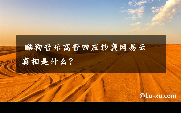  酷狗音樂高管回應(yīng)抄襲網(wǎng)易云 真相是什么？