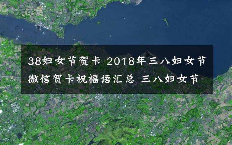 38婦女節(jié)賀卡 2018年三八婦女節(jié)微信賀卡祝福語(yǔ)匯總 三八婦女節(jié)經(jīng)典祝福語(yǔ)大全