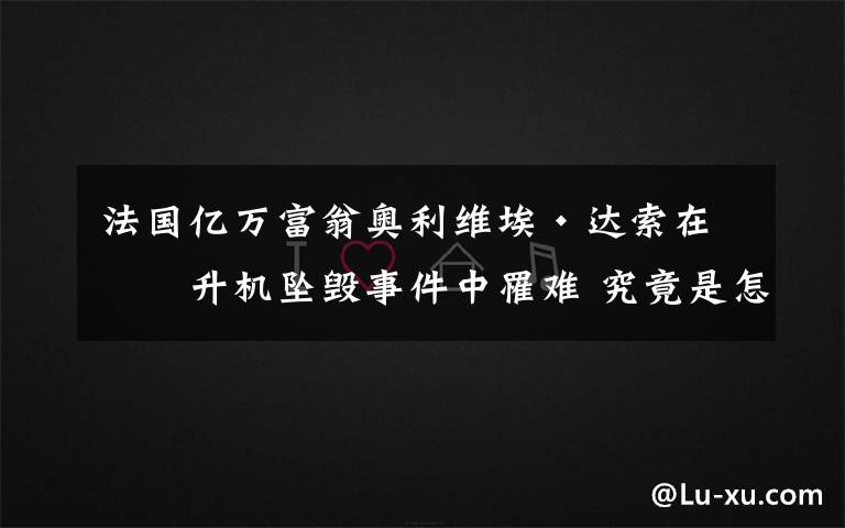 法國億萬富翁奧利維?！み_索在直升機墜毀事件中罹難 究竟是怎么一回事?