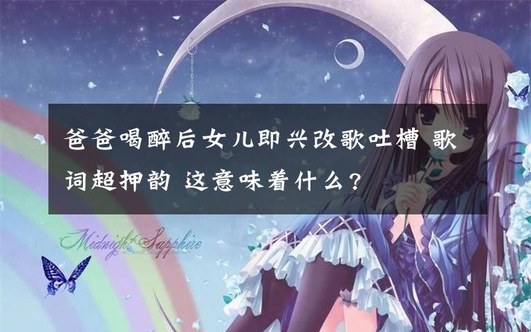 爸爸喝醉后女兒即興改歌吐槽 歌詞超押韻 這意味著什么?