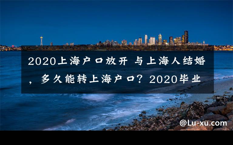 2020上海戶口放開 與上海人結(jié)婚，多久能轉(zhuǎn)上海戶口？2020畢業(yè)生落戶標(biāo)準(zhǔn)分定了！