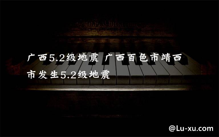 廣西5.2級地震 廣西百色市靖西市發(fā)生5.2級地震