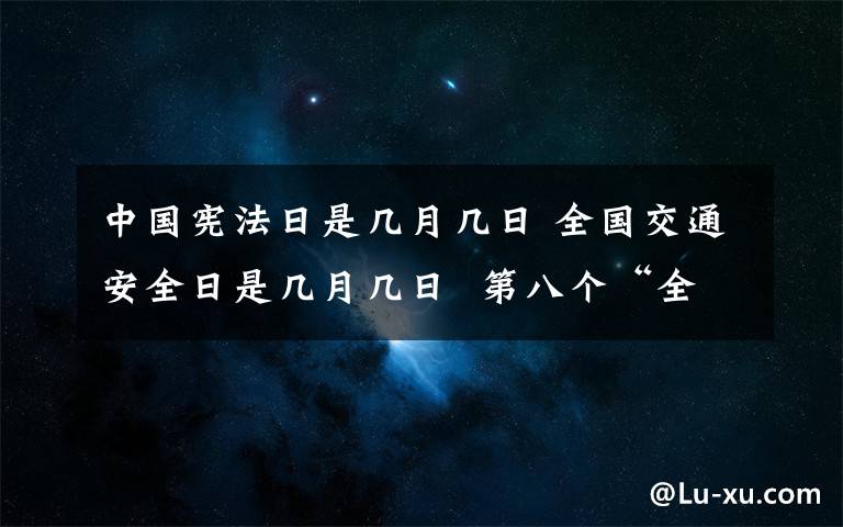 中國憲法日是幾月幾日 全國交通安全日是幾月幾日 第八個“全國交通安全日”主題是什么？