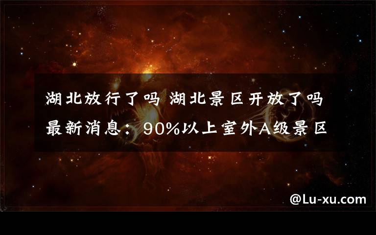 湖北放行了嗎 湖北景區(qū)開放了嗎最新消息：90%以上室外A級景區(qū)已開放