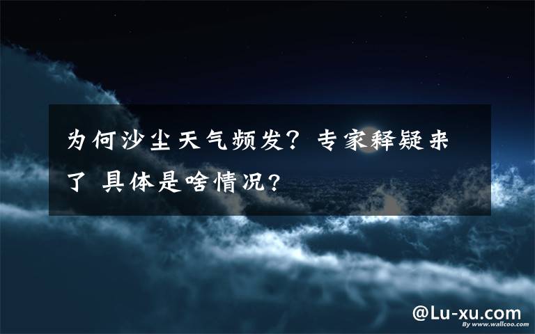 為何沙塵天氣頻發(fā)？專家釋疑來了 具體是啥情況?