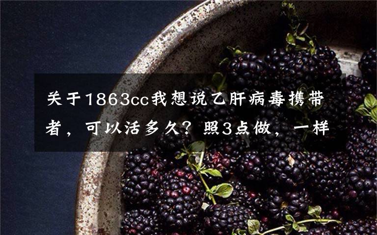 關(guān)于1863cc我想說乙肝病毒攜帶者，可以活多久？照3點(diǎn)做，一樣能長壽