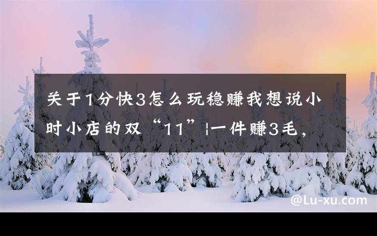 關(guān)于1分快3怎么玩穩(wěn)賺我想說小時小店的雙“11”|一件賺3毛，杭州這家小店已準備好迎接“快遞風暴”