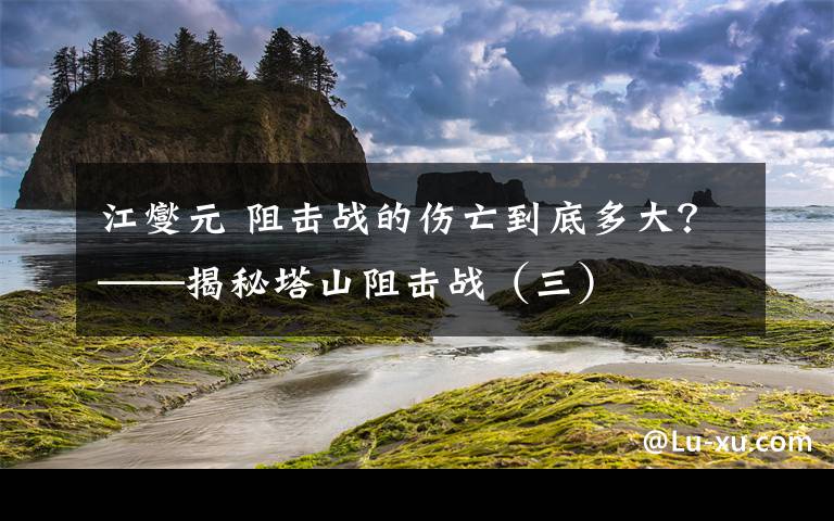 江燮元 阻擊戰(zhàn)的傷亡到底多大？——揭秘塔山阻擊戰(zhàn)（三）