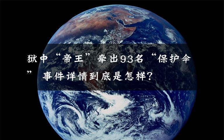 獄中“帝王”牽出93名“保護傘” 事件詳情到底是怎樣？