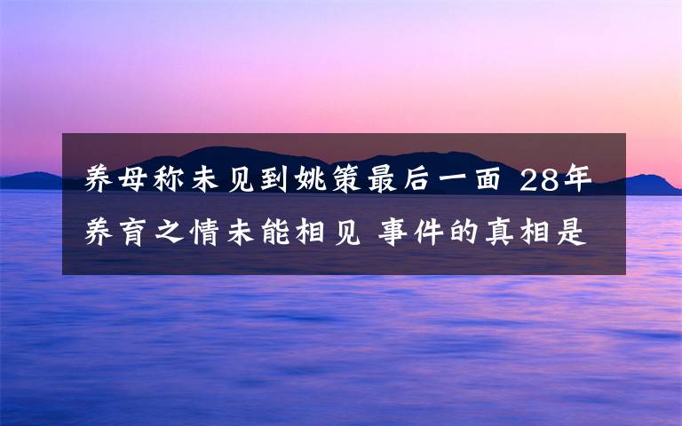 養(yǎng)母稱未見(jiàn)到姚策最后一面 28年養(yǎng)育之情未能相見(jiàn) 事件的真相是什么？