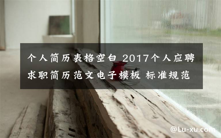 個人簡歷表格空白 2017個人應(yīng)聘求職簡歷范文電子模板 標(biāo)準(zhǔn)規(guī)范空白簡歷表格下載