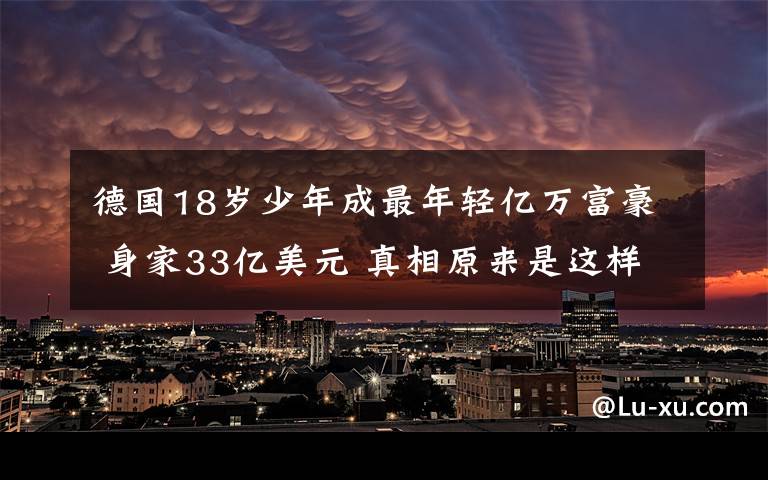 德國18歲少年成最年輕億萬富豪 身家33億美元 真相原來是這樣！