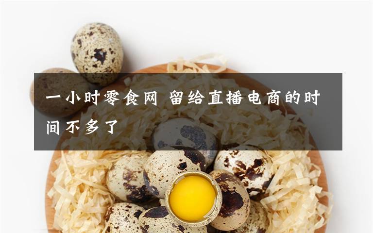 一小時(shí)零食網(wǎng) 留給直播電商的時(shí)間不多了